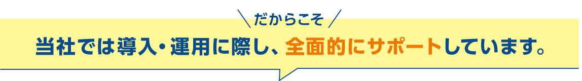 当社では導入・運用に際し、全面的にサポートしています。